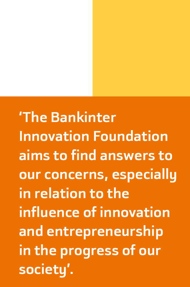 The Bankinter Innovation Foundation aims to find answers to our concerns, especially in relation to the influence of innovation and entrepreneurship in the progress of our society