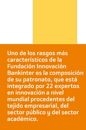 Uno de los rasgos más
característicos de la
Fundación Innovación
Bankinter es la composición
de su patronato, que está
integrado por 22 expertos
en innovación a nivel
mundial procedentes del
tejido empresarial, del
sector público y del sector
académico.